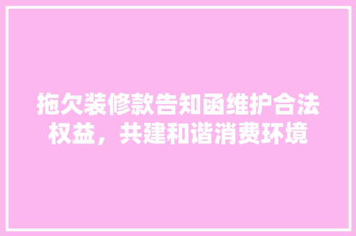 拖欠装修款告知函维护合法权益，共建和谐消费环境