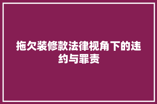 拖欠装修款法律视角下的违约与罪责