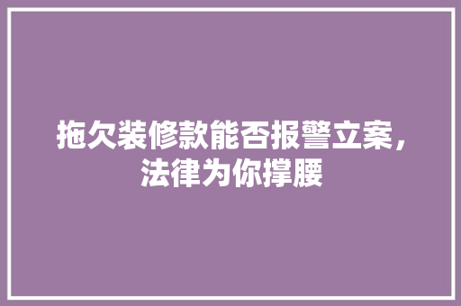 拖欠装修款能否报警立案，法律为你撑腰