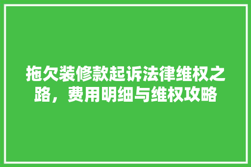 拖欠装修款起诉法律维权之路，费用明细与维权攻略
