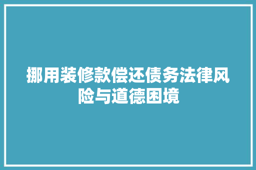 挪用装修款偿还债务法律风险与道德困境