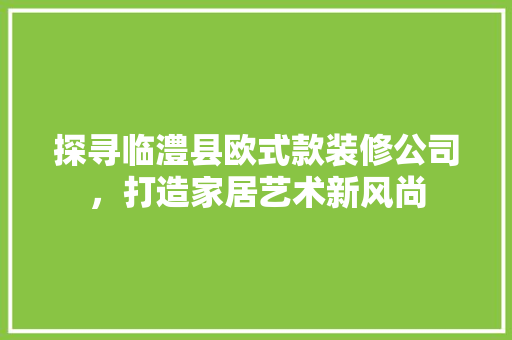 探寻临澧县欧式款装修公司，打造家居艺术新风尚