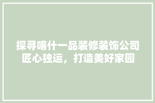探寻喀什一品装修装饰公司匠心独运，打造美好家园