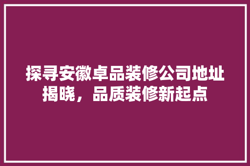 探寻安徽卓品装修公司地址揭晓，品质装修新起点