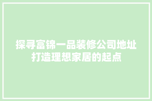 探寻富锦一品装修公司地址打造理想家居的起点