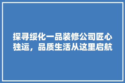 探寻绥化一品装修公司匠心独运，品质生活从这里启航