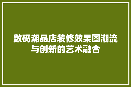 数码潮品店装修效果图潮流与创新的艺术融合