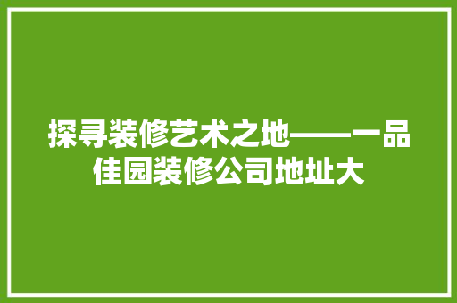 探寻装修艺术之地——一品佳园装修公司地址大