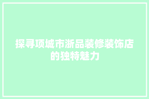 探寻项城市浙品装修装饰店的独特魅力