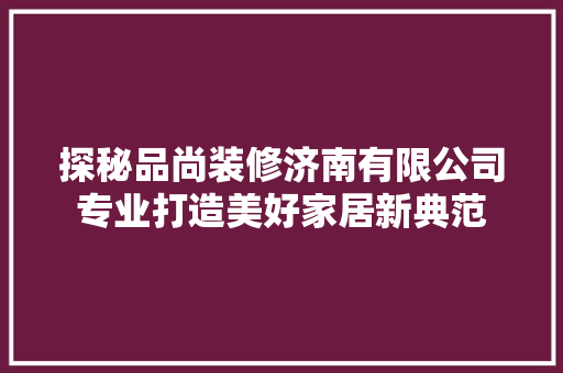 探秘品尚装修济南有限公司专业打造美好家居新典范
