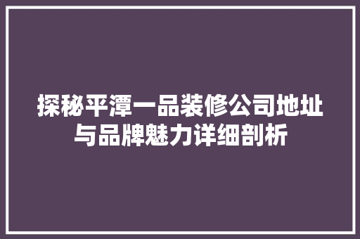 探秘平潭一品装修公司地址与品牌魅力详细剖析