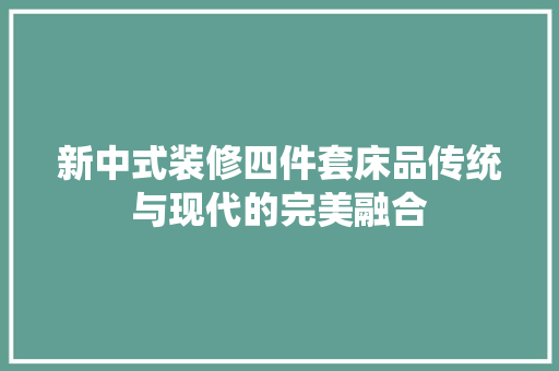 新中式装修四件套床品传统与现代的完美融合