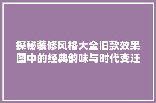 探秘装修风格大全旧款效果图中的经典韵味与时代变迁