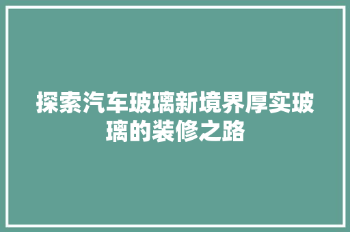 探索汽车玻璃新境界厚实玻璃的装修之路