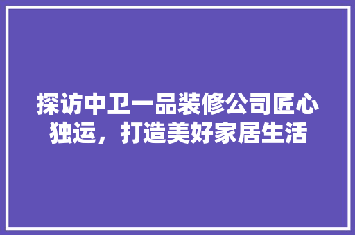 探访中卫一品装修公司匠心独运，打造美好家居生活