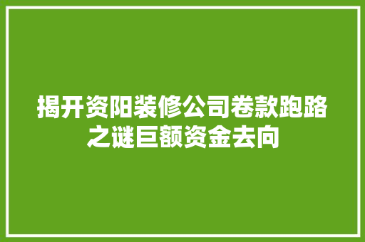 揭开资阳装修公司卷款跑路之谜巨额资金去向