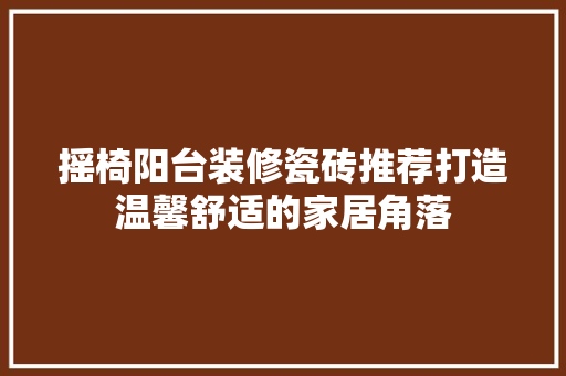 摇椅阳台装修瓷砖推荐打造温馨舒适的家居角落