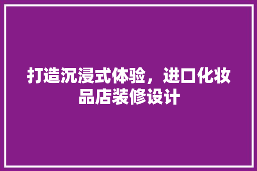 打造沉浸式体验，进口化妆品店装修设计