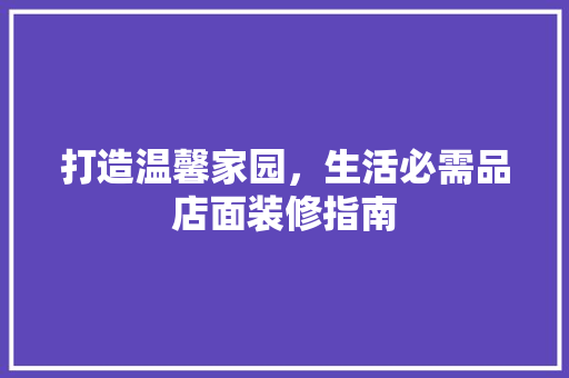 打造温馨家园，生活必需品店面装修指南