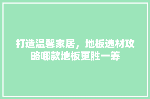 打造温馨家居，地板选材攻略哪款地板更胜一筹
