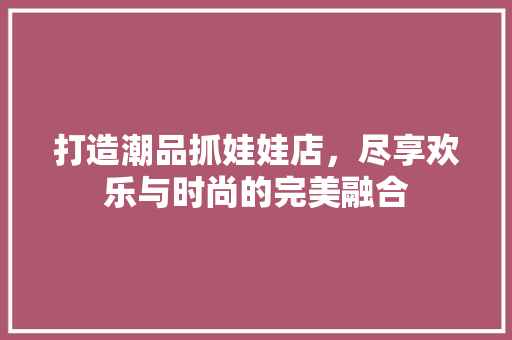 打造潮品抓娃娃店，尽享欢乐与时尚的完美融合