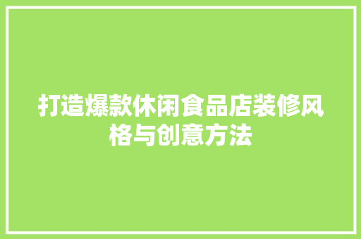 打造爆款休闲食品店装修风格与创意方法