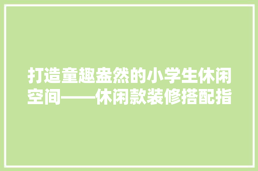 打造童趣盎然的小学生休闲空间——休闲款装修搭配指南