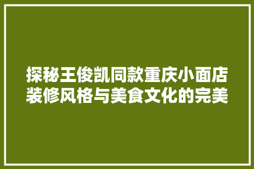探秘王俊凯同款重庆小面店装修风格与美食文化的完美融合