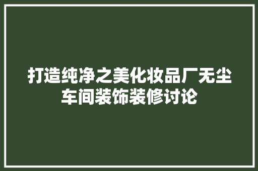 打造纯净之美化妆品厂无尘车间装饰装修讨论