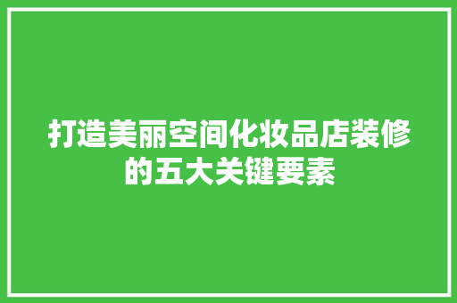 打造美丽空间化妆品店装修的五大关键要素