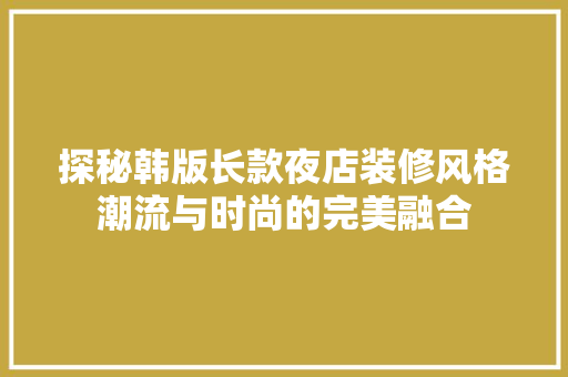 探秘韩版长款夜店装修风格潮流与时尚的完美融合
