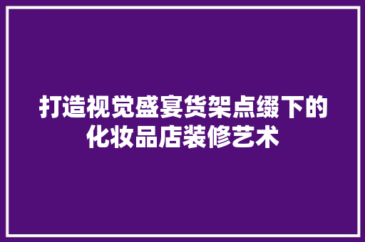 打造视觉盛宴货架点缀下的化妆品店装修艺术