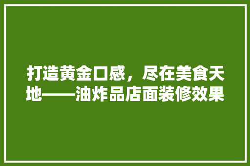 打造黄金口感，尽在美食天地——油炸品店面装修效果图赏析