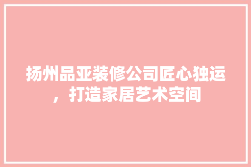 扬州品亚装修公司匠心独运，打造家居艺术空间