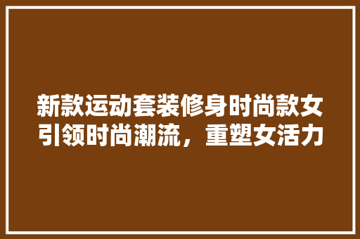 新款运动套装修身时尚款女引领时尚潮流，重塑女活力形象