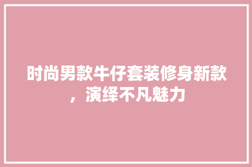 时尚男款牛仔套装修身新款，演绎不凡魅力