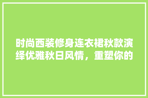 时尚西装修身连衣裙秋款演绎优雅秋日风情，重塑你的气质与风华