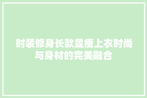 时装修身长款显瘦上衣时尚与身材的完美融合