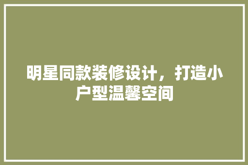 明星同款装修设计，打造小户型温馨空间