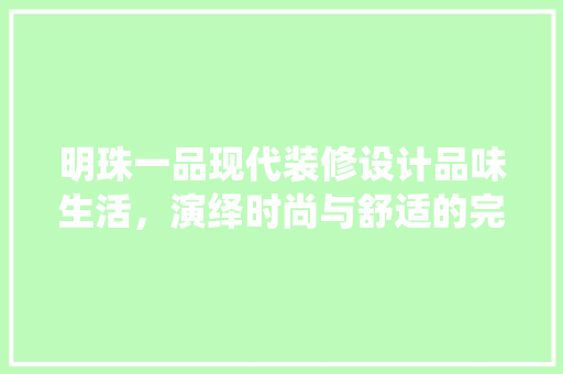 明珠一品现代装修设计品味生活，演绎时尚与舒适的完美融合