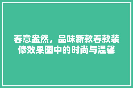 春意盎然，品味新款春款装修效果图中的时尚与温馨
