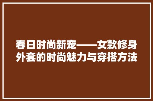 春日时尚新宠——女款修身外套的时尚魅力与穿搭方法