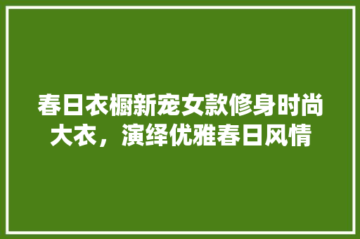 春日衣橱新宠女款修身时尚大衣，演绎优雅春日风情
