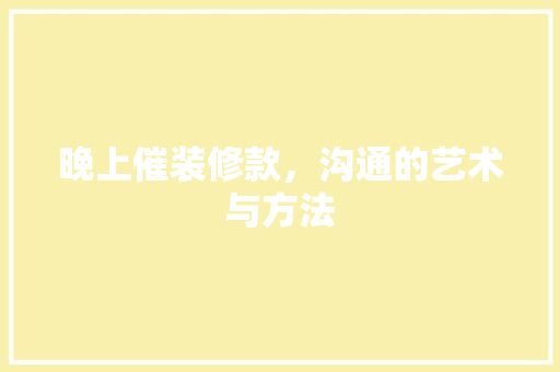 晚上催装修款，沟通的艺术与方法
