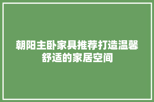 朝阳主卧家具推荐打造温馨舒适的家居空间