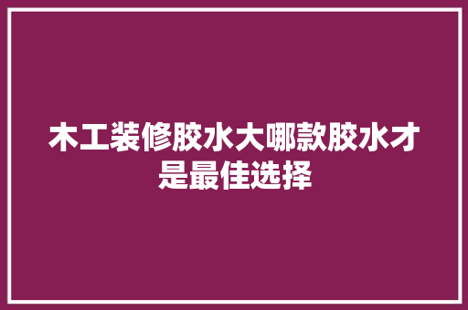 木工装修胶水大哪款胶水才是最佳选择