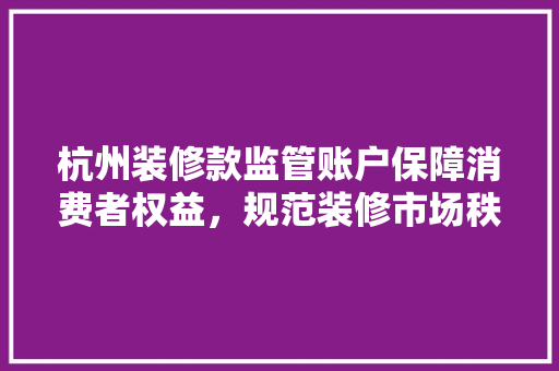 杭州装修款监管账户保障消费者权益，规范装修市场秩序