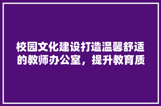 校园文化建设打造温馨舒适的教师办公室，提升教育质量新篇章
