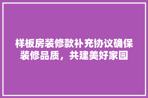 样板房装修款补充协议确保装修品质，共建美好家园