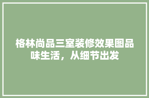 格林尚品三室装修效果图品味生活，从细节出发